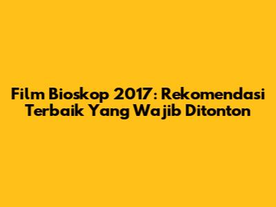 Film Bioskop 2017: Rekomendasi Terbaik Yang Wajib Ditonton