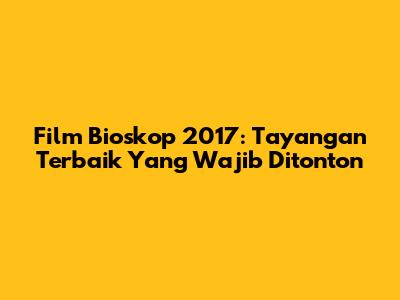 Film Bioskop 2017: Tayangan Terbaik Yang Wajib Ditonton