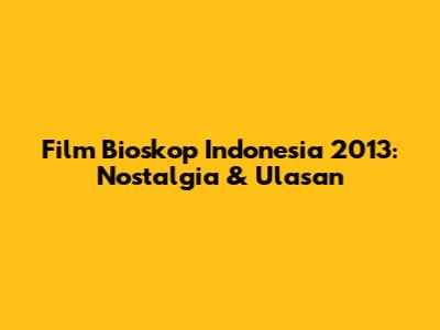 Film Bioskop Indonesia 2013: Nostalgia & Ulasan