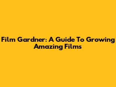 Film Gardner: A Guide To Growing Amazing Films