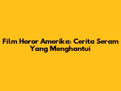 Film Horor Amerika: Cerita Seram Yang Menghantui