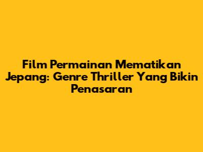 Film Permainan Mematikan Jepang: Genre Thriller Yang Bikin Penasaran