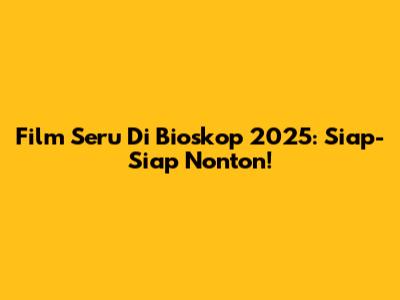Film Seru Di Bioskop 2025: Siap-Siap Nonton!