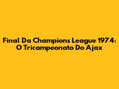 Final Da Champions League 1974: O Tricampeonato Do Ajax