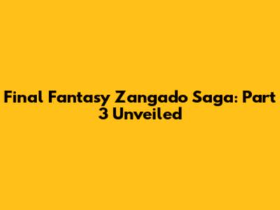 Final Fantasy Zangado Saga: Part 3 Unveiled