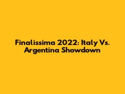 Finalissima 2022: Italy Vs. Argentina Showdown