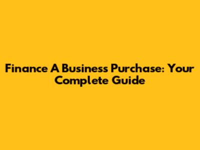 Finance A Business Purchase: Your Complete Guide