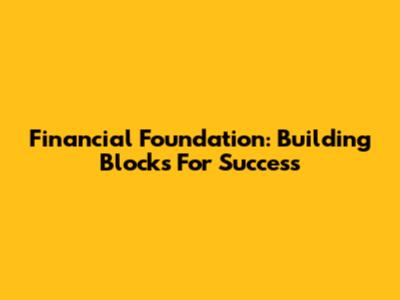 Financial Foundation: Building Blocks For Success
