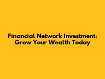 Financial Network Investment: Grow Your Wealth Today
