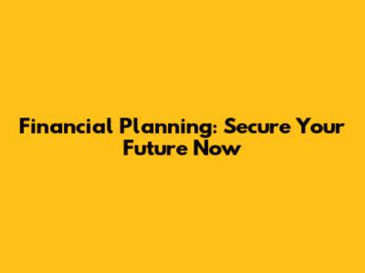 Financial Planning: Secure Your Future Now