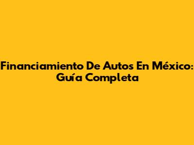 Financiamiento De Autos En México: Guía Completa