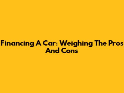 Financing A Car: Weighing The Pros And Cons