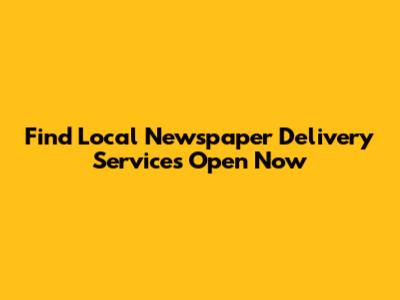Find Local Newspaper Delivery Services Open Now