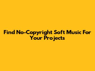 Find No-Copyright Soft Music For Your Projects