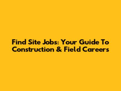 Find Site Jobs: Your Guide To Construction & Field Careers