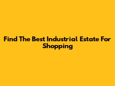 Find The Best Industrial Estate For Shopping