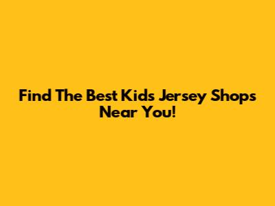 Find The Best Kids Jersey Shops Near You!