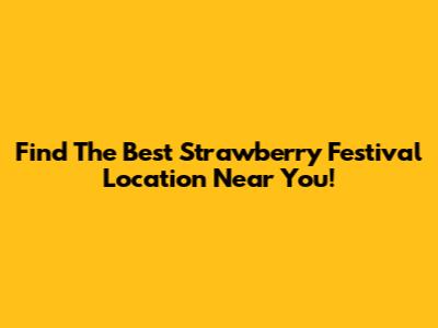 Find The Best Strawberry Festival Location Near You!