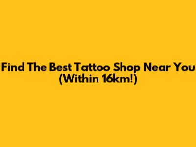 Find The Best Tattoo Shop Near You (Within 16km!)