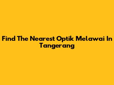 Find The Nearest Optik Melawai In Tangerang