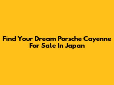 Find Your Dream Porsche Cayenne For Sale In Japan