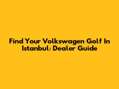 Find Your Volkswagen Golf In Istanbul: Dealer Guide