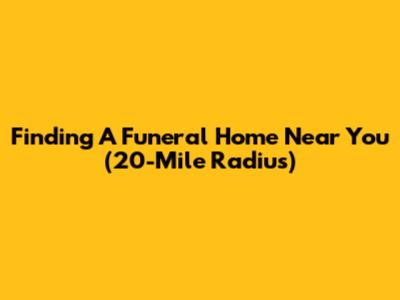 Finding A Funeral Home Near You (20-Mile Radius)