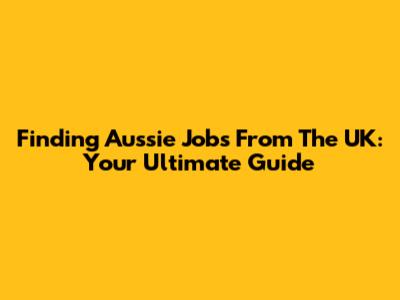 Finding Aussie Jobs From The UK: Your Ultimate Guide