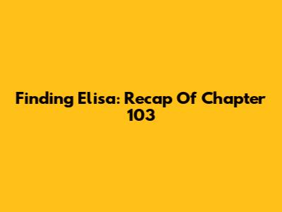 Finding Elisa: Recap Of Chapter 103