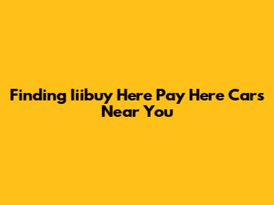 Finding Iiibuy Here Pay Here Cars Near You