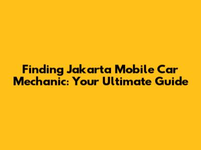 Finding Jakarta Mobile Car Mechanic: Your Ultimate Guide