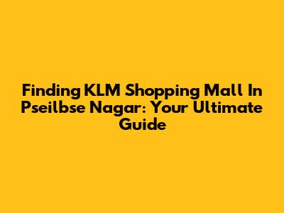 Finding KLM Shopping Mall In Pseilbse Nagar: Your Ultimate Guide