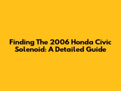 Finding The 2006 Honda Civic Solenoid: A Detailed Guide