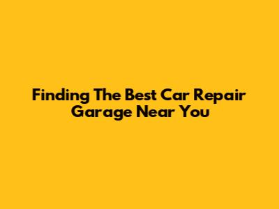 Finding The Best Car Repair Garage Near You