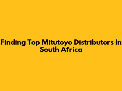 Finding Top Mitutoyo Distributors In South Africa
