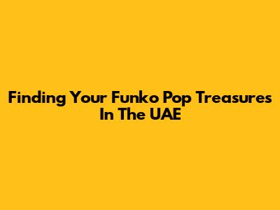 Finding Your Funko Pop Treasures In The UAE