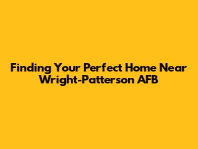 Finding Your Perfect Home Near Wright-Patterson AFB
