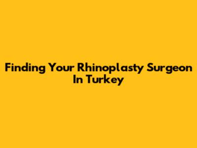 Finding Your Rhinoplasty Surgeon In Turkey