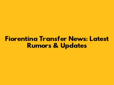 Fiorentina Transfer News: Latest Rumors & Updates