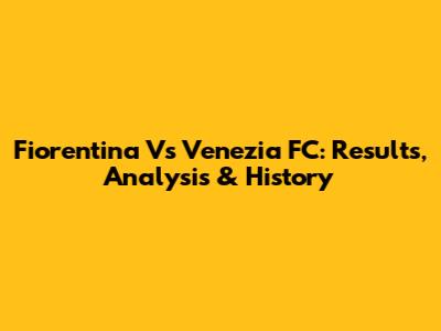 Fiorentina Vs Venezia FC: Results, Analysis & History