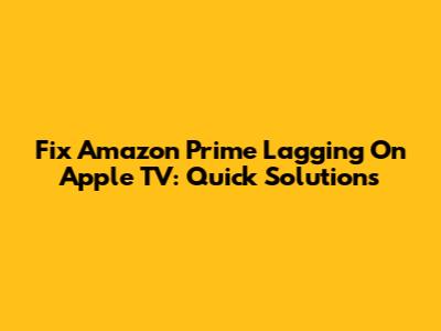 Fix Amazon Prime Lagging On Apple TV: Quick Solutions