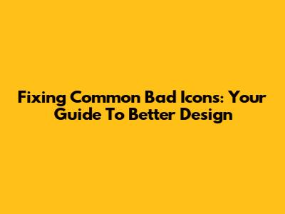 Fixing Common Bad Icons: Your Guide To Better Design