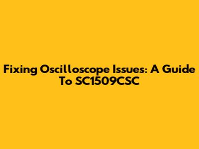 Fixing Oscilloscope Issues: A Guide To SC1509CSC