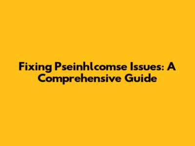 Fixing Pseinhlcomse Issues: A Comprehensive Guide