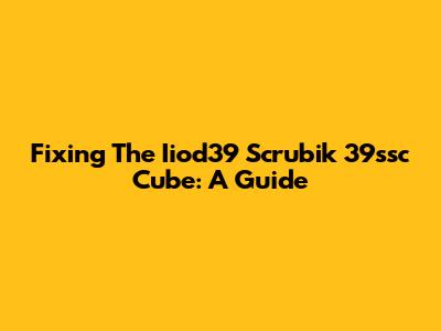 Fixing The Iiod39 Scrubik 39ssc Cube: A Guide