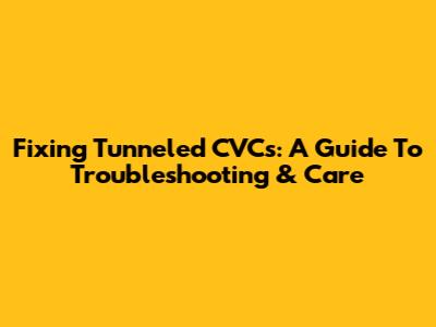 Fixing Tunneled CVCs: A Guide To Troubleshooting & Care