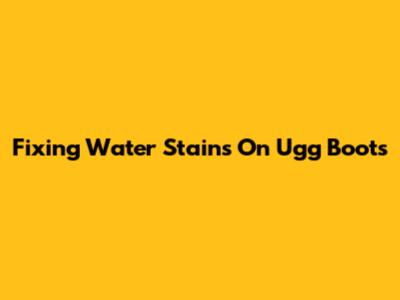 Fixing Water Stains On Ugg Boots