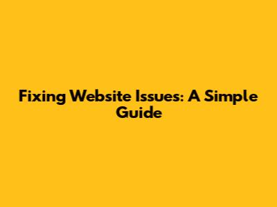 Fixing Website Issues: A Simple Guide