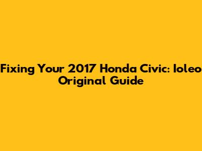 Fixing Your 2017 Honda Civic: Ioleo Original Guide