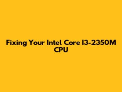 Fixing Your Intel Core I3-2350M CPU